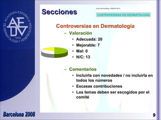 Controversias en Dermatología Valoración Adecuada: 20 Mejorable: 7 Mal: 0 N/C: 13 Comentarios Incluirla con novedades / no incluirla en todos los números Escasas contribuciones Los temas deben ser escogidos por el comité Secciones 
