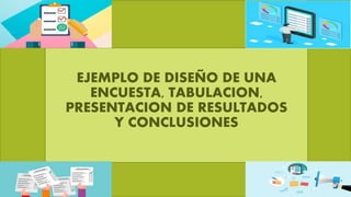 EJEMPLO DE DISEÑO DE UNA
ENCUESTA, TABULACION,
PRESENTACION DE RESULTADOS
Y CONCLUSIONES
 