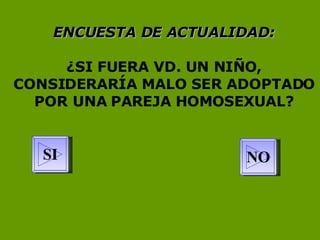 ENCUESTA DE ACTUALIDAD: ¿SI FUERA VD. UN NIÑO, CONSIDERARÍA MALO SER ADOPTADO POR UNA PAREJA HOMOSEXUAL? NO SI 