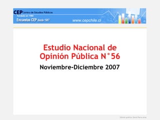 www.cepchile.cl




 Estudio Nacional de
Opinión Pública N°56
Noviembre-Diciembre 2007




                           Edición gráfica: David Parra Arias