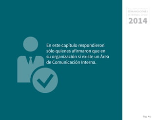 Pág. 41
RESULTADOS 3ᵃ ENCUESTA
COMUNICACIONES
INTERNAS, CHILE
2014
En este capítulo respondieron
sólo quienes afirmaron que en
su organización sí existe un Área
de Comunicación Interna.
 