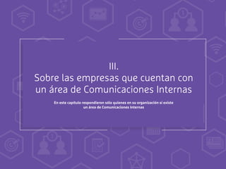II.
Existencia de un área de
Comunicaciones Internas
III.
Sobre las empresas que cuentan con
un área de Comunicaciones Internas
En este capítulo respondieron sólo quienes en su organización sí existe
un área de Comunicaciones Internas
 