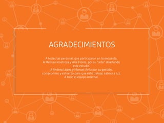 AGRADECIMIENTOS
A todas las personas que participaron en la encuesta.
A Melissa Inostroza y Ana Flores, por su “arte” diseñando
este estudio.
A Andrea López y Manuel Ávila por su gestión,
compromiso y esfuerzo para que este trabajo saliera a luz.
A todo el equipo Internal.
 