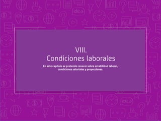 VIII.
Condiciones laborales
En este capítulo se pretende conocer sobre estabilidad laboral,
condiciones salariales y proyecciones.
 
