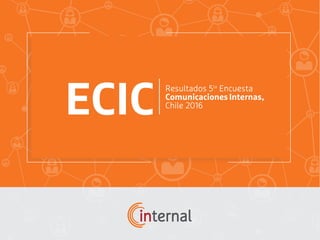 Resultados 5ta
Encuesta
ComunicacionesInternas,
Chile 2016
ECIC
 