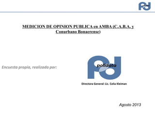 MEDICION DE OPINION PUBLICA en AMBA (C.A.B.A. y
Conurbano Bonaerense)
Agosto 2013
Encuesta propia, realizada por:
Directora General: Lic. Celia Kleiman
 