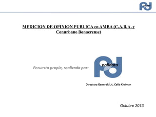 MEDICION DE OPINION PUBLICA en AMBA (C.A.B.A. y
Conurbano Bonaerense)

Encuesta propia, realizada por:

Directora General: Lic. Celia Kleiman

Octubre 2013

 