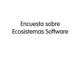 Encuesta sobre
    Ecosistemas Software


               
 