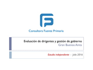 Evaluación de dirigentes y gestión de gobierno
Gran Buenos Aires
Estudio independiente - Julio 2016
Consultora Fuente Primaria
 