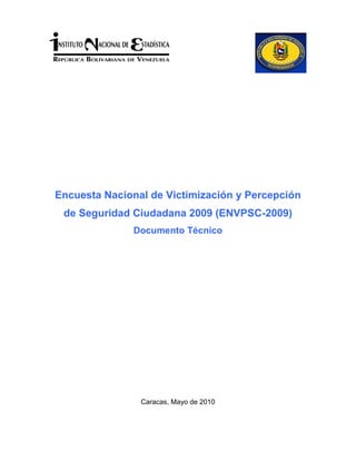 Encuesta Nacional de Victimización y Percepción
 de Seguridad Ciudadana 2009 (ENVPSC-2009)
               Documento Técnico




                Caracas, Mayo de 2010
 