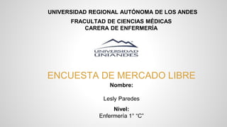 UNIVERSIDAD REGIONAL AUTÓNOMA DE LOS ANDES
ENCUESTA DE MERCADO LIBRE
Nombre:
Lesly Paredes
Nivel:
Enfermería 1° “C”
FRACULTAD DE CIENCIAS MÉDICAS
CARERA DE ENFERMERÍA
 