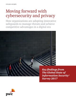 www.pwc.com/gsiss
How organizations are adopting innovative
safeguards to manage threats and achieve
competitive advantages in a digital era
Moving forward with
cybersecurity and privacy
Key findings from
The Global State of
Information Security®
Survey 2017
 