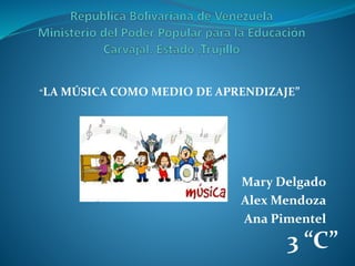 Mary Delgado
Alex Mendoza
Ana Pimentel
“LA MÚSICA COMO MEDIO DE APRENDIZAJE”
3 “C”
 