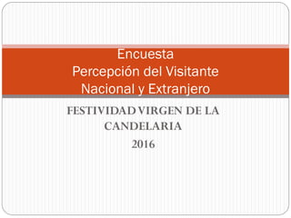FESTIVIDADVIRGEN DE LA
CANDELARIA
2016
Encuesta
Percepción del Visitante
Nacional y Extranjero
 