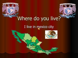 Where do you live? I live in mexico city 