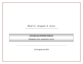 Raúl Aragón & Asoc.
Raúl G. Aragón & Asoc.
21 de agosto de 2016
ESTUDIO DE OPINIÓN PÚBLICA
Refugiados sirios: aceptación y temor
 
