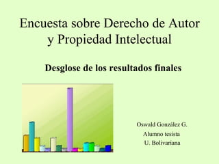Encuesta sobre Derecho de Autor y Propiedad Intelectual Desglose de los resultados finales Oswald González G. Alumno tesista U. Bolivariana 