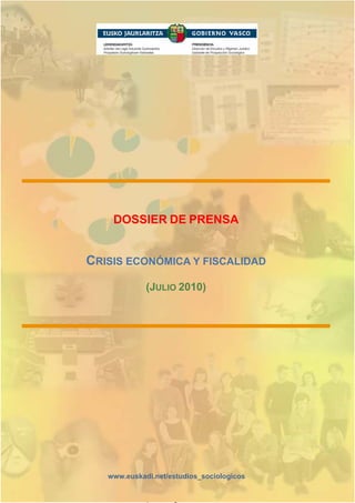 DOSSIER DE PRENSA


CRISIS ECONÓMICA Y FISCALIDAD
                    (JULIO 2010)




   www.euskadi.net/estudios_sociologicos


     Gabinete de Prospección Sociológica-Presidencia del Gobierno Vasco
 