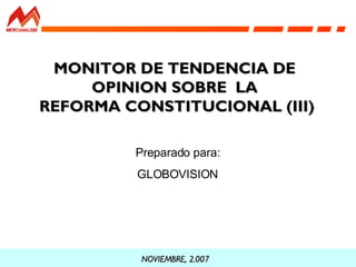 MONITOR DE TENDENCIA DE  OPINION SOBRE  LA  REFORMA CONSTITUCIONAL (III) NOVIEMBRE, 2.007 Preparado para: GLOBOVISION 