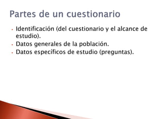 ⦁ Identificación (del cuestionario y el alcance de
estudio).
⦁ Datos generales de la población.
⦁ Datos específicos de estudio (preguntas).
 