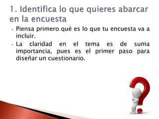 ⦁ Piensa primero qué es lo que tu encuesta va a
incluir.
⦁ La claridad en el tema es de suma
importancia, pues es el primer paso para
diseñar un cuestionario.
 