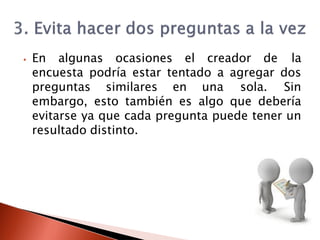 ⦁ En algunas ocasiones el creador de la
encuesta podría estar tentado a agregar dos
preguntas similares en una sola. Sin
embargo, esto también es algo que debería
evitarse ya que cada pregunta puede tener un
resultado distinto.
 