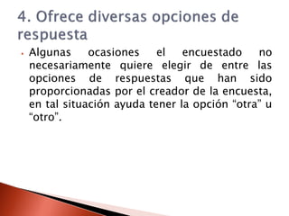 ⦁ Algunas ocasiones el encuestado no
necesariamente quiere elegir de entre las
opciones de respuestas que han sido
proporcionadas por el creador de la encuesta,
en tal situación ayuda tener la opción “otra” u
“otro”.
 