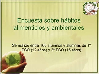 Encuesta sobre hábitos
alimenticios y ambientales

Se realizó entre 160 alumnos y alumnas de 1º
     ESO (12 años) y 3º ESO (15 años)
 