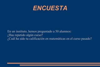 ENCUESTA


En un instituto, hemos preguntado a 50 alumnos:
¿Has repetido algún curso?
¿Cuál ha sido tu calificación en matemáticas en el curso pasado?
 