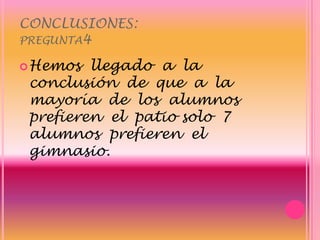 CONCLUSIONES:pregunta4Hemos  llegado  a  la  conclusión  de  que  a  la  mayoría  de  los  alumnos  prefieren  el  patio solo  7 alumnos  prefieren  el gimnasio.