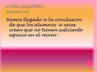 CONCLUSIONES:pregunta5Hemos llegado a la conclusión de que los alumnos  a veces creen que no tienen suficiente espacio en el recreo .