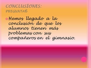 CONCLUSÍONES:pregunta6Hemos  llegado  a  la conclusión  de  que  los alumnos  tienen  más problemas con  sus  compañeros en  el  gimnasio.