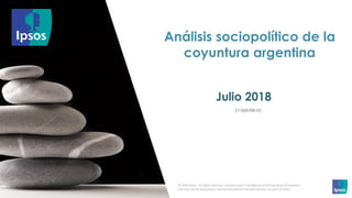 Análisis sociopolítico de la
coyuntura argentina
Julio 2018
17-069700-01
© 2018 Ipsos. All rights reserved. Contains Ipsos' Confidential and Proprietary information
and may not be disclosed or reproduced without the prior written consent of Ipsos.
 