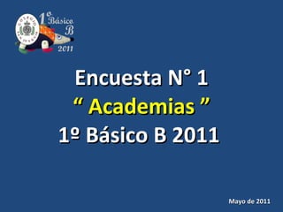 Encuesta N° 1 “ Academias ” 1º Básico B 2011   Mayo de 2011 1º 2011 Básico B 