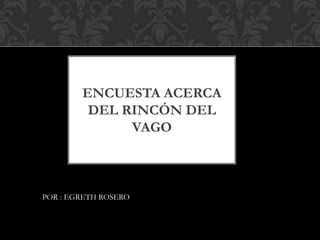 ENCUESTA ACERCA
DEL RINCÓN DEL
VAGO
POR : EGRETH ROSERO
 