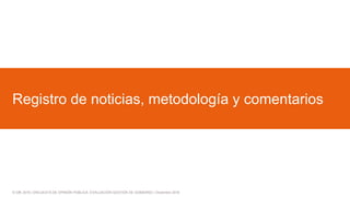 © GfK 2016 | ENCUESTA DE OPINIÓN PÚBLICA: EVALUACIÓN GESTIÓN DE GOBIERNO | Diciembre 2016
Registro de noticias, metodología y comentarios
 