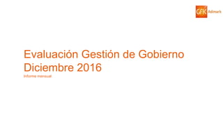 © GfK 2016 | ENCUESTA DE OPINIÓN PÚBLICA: EVALUACIÓN GESTIÓN DE GOBIERNO | Diciembre 2016
Evaluación Gestión de Gobierno
Diciembre 2016
Informe mensual
 