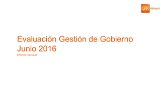 1© GfK 2016 | ENCUESTA DE OPINIÓN PÚBLICA: EVALUACIÓN GESTIÓN DE GOBIERNO | JUNIO 2016
Evaluación Gestión de Gobierno
Junio 2016
Informe mensual
 