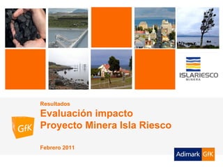 ADIMARK GfK             Evaluación de Impacto Proyecto Minera “Isla Riesco”   Febrero 2011




              Resultados
              Evaluación impacto
              Proyecto Minera Isla Riesco

              Febrero 2011
 