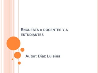 ENCUESTA A DOCENTES Y A
ESTUDIANTES
Autor: Díaz Luisina
 