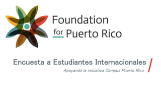 Encuesta a Estudiantes Internacionales
Apoyando la iniciativa Campus Puerto Rico
 
