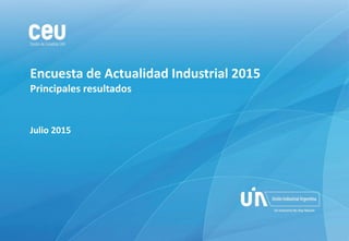 Integración productiva o el atajo de la primarización:
un partido por el desarrollo de América Latina
Encuesta de Actualidad Industrial 2015
Principales resultados
Julio 2015
 