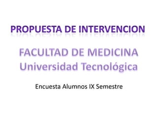 PROPUESTA DE INTERVENCION FACULTAD DE MEDICINA Universidad Tecnológica Encuesta Alumnos IX Semestre 
