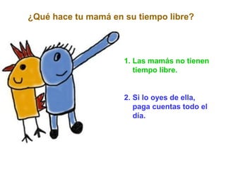 1. Las mamás no tienen
tiempo libre.
2. Si lo oyes de ella,
paga cuentas todo el
día.
¿Qué hace tu mamá en su tiempo libre?
 