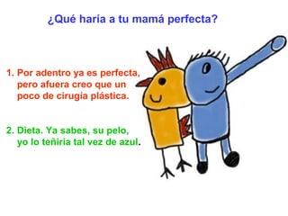 1. Por adentro ya es perfecta,
pero afuera creo que un
poco de cirugía plástica.
2. Dieta. Ya sabes, su pelo,
yo lo teñirí...