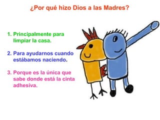 1. Principalmente para
limpiar la casa.
2. Para ayudarnos cuando
estábamos naciendo.
3. Porque es la única que
sabe donde ...