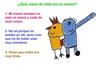 1. Mi mamá siempre ha
sido mi mamá y nada de
esas cosas.
2. No sé porque no
estaba yo allí, pero creo
que ha de haber sido...