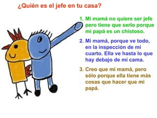 1. Mi mamá no quiere ser jefe
pero tiene que serlo porque
mi papá es un chistoso.
2. Mi mamá, porque ve todo,
en la inspec...
