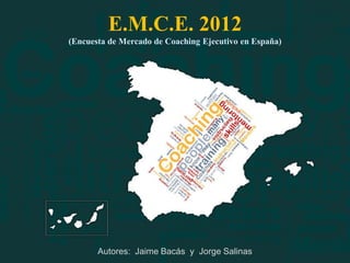 E.M.C.E. 2012
(Encuesta de Mercado de Coaching Ejecutivo en España)




       Autores: Jaime Bacás y Jorge Salinas
                                                        E.M.C.E. „12
 