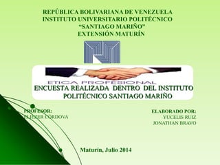REPÚBLICA BOLIVARIANA DE VENEZUELA
INSTITUTO UNIVERSITARIO POLITÉCNICO
“SANTIAGO MARIÑO”
EXTENSIÓN MATURÍN
Maturín, Julio 2014
ENCUESTA REALIZADA DENTRO DEL INSTITUTO
POLITÉCNICO SANTIAGO MARIÑO
ELABORADO POR:
YUCELIS RUIZ
JONATHAN BRAVO
PROFESOR:
ELIEZER CÓRDOVA
 